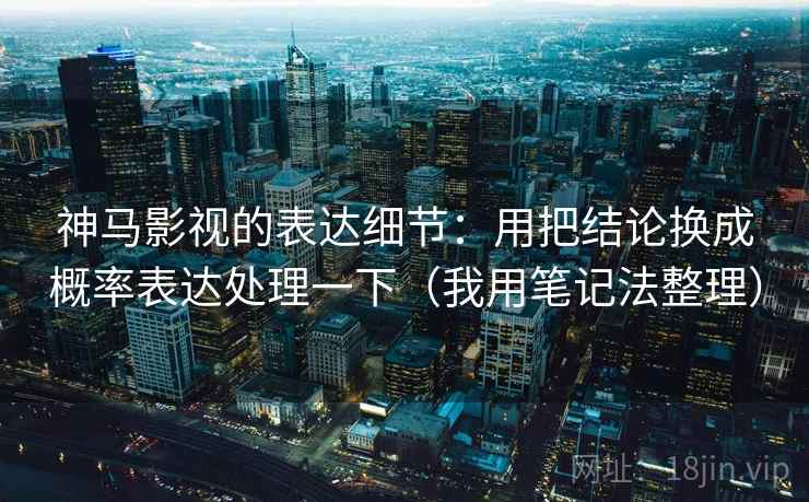 神马影视的表达细节：用把结论换成概率表达处理一下（我用笔记法整理）