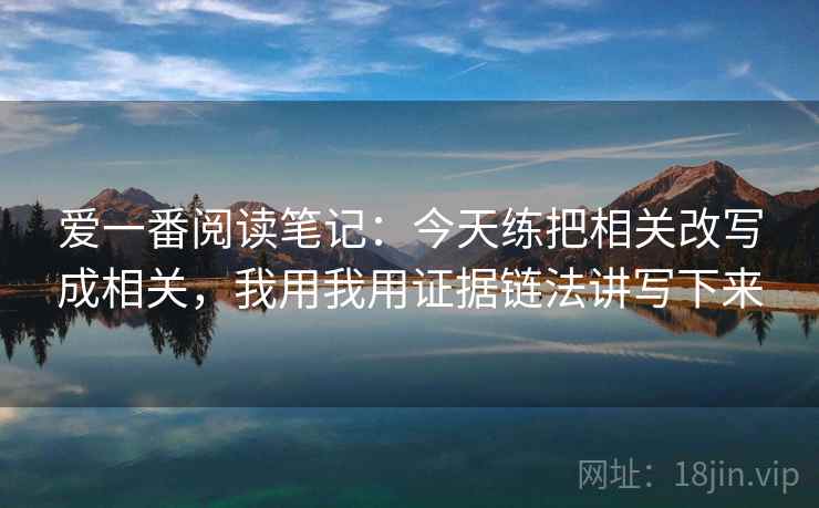爱一番阅读笔记：今天练把相关改写成相关，我用我用证据链法讲写下来