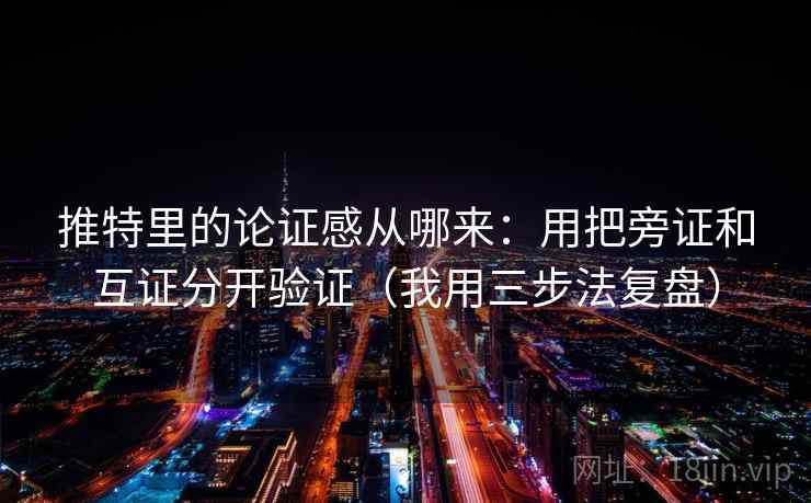 推特里的论证感从哪来：用把旁证和互证分开验证（我用三步法复盘）