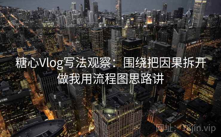 糖心Vlog写法观察：围绕把因果拆开做我用流程图思路讲