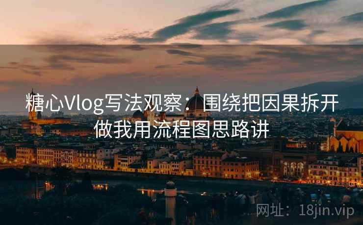 糖心Vlog写法观察：围绕把因果拆开做我用流程图思路讲